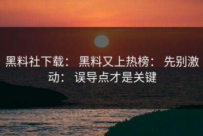 黑料社下载： 黑料又上热榜： 先别激动： 误导点才是关键