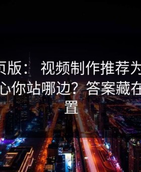 17c网页版： 视频制作推荐为什么忽然变扎心你站哪边？答案藏在弹幕设置