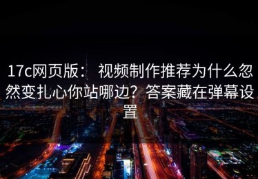 17c网页版： 视频制作推荐为什么忽然变扎心你站哪边？答案藏在弹幕设置