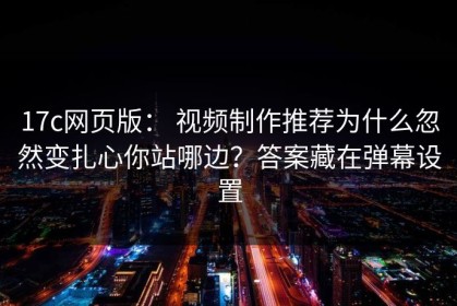 17c网页版： 视频制作推荐为什么忽然变扎心你站哪边？答案藏在弹幕设置