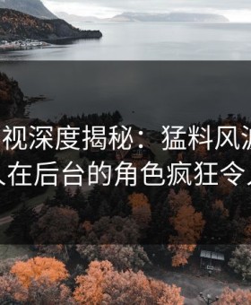 柚子影视深度揭秘：猛料风波背后，主持人在后台的角色疯狂令人意外