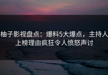 柚子影视盘点：爆料5大爆点，主持人上榜理由疯狂令人愤怒声讨