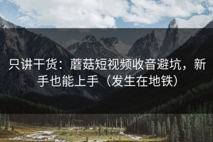 只讲干货：蘑菇短视频收音避坑，新手也能上手（发生在地铁）