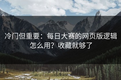 冷门但重要：每日大赛的网页版逻辑怎么用？收藏就够了
