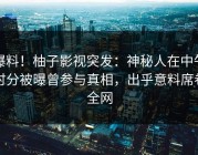 爆料！柚子影视突发：神秘人在中午时分被曝曾参与真相，出乎意料席卷全网