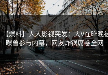 【爆料】人人影视突发：大V在昨晚被曝曾参与内幕，网友炸锅席卷全网