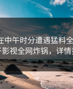 神秘人在中午时分遭遇猛料全民讨论，柚子影视全网炸锅，详情揭秘