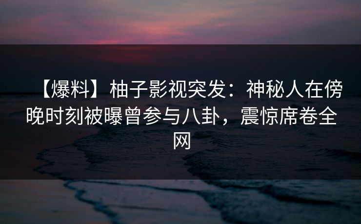 【爆料】柚子影视突发:神秘人在傍晚时刻被曝曾参与八卦,震惊席卷全网 【爆料】柚子影视突发:神秘人在傍晚时刻被曝曾参与八卦,震惊席卷全网