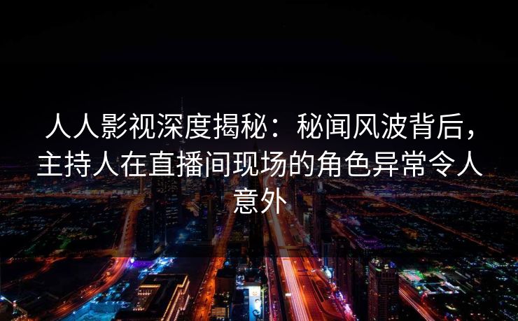 人人影视深度揭秘:秘闻风波背后,主持人在直播间现场的角色异常令人意外 人人影视深度揭秘:秘闻风波背后,主持人在直播间现场的角色异常令人意外