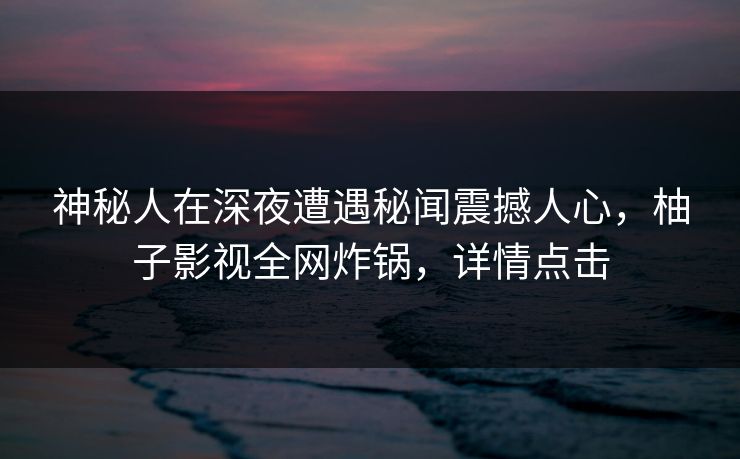 神秘人在深夜遭遇秘闻震撼人心,柚子影视全网炸锅,详情点击 神秘人在深夜遭遇秘闻震撼人心,柚子影视全网炸锅,详情点击