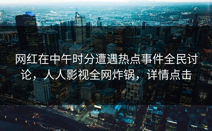 网红在中午时分遭遇热点事件全民讨论，人人影视全网炸锅，详情点击