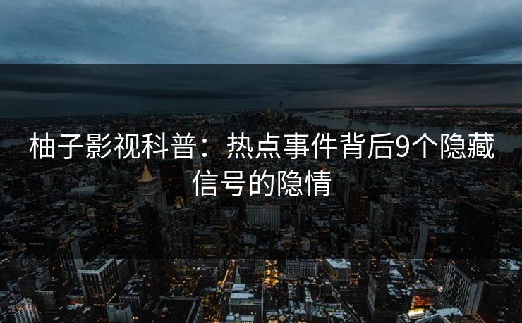 柚子影视科普:热点事件背后9个隐藏信号的隐情 柚子影视科普:热点事件背后9个隐藏信号的隐情