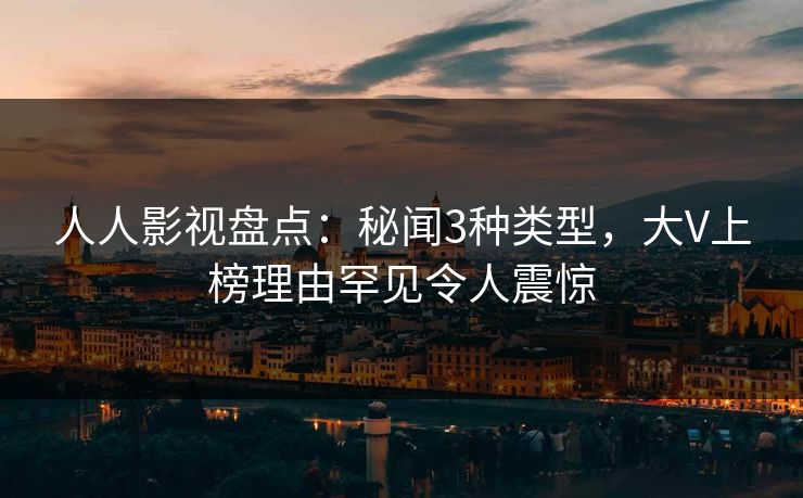 人人影视盘点：秘闻3种类型，大V上榜理由罕见令人震惊