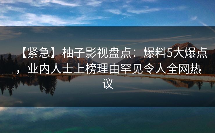 【紧急】柚子影视盘点:爆料5大爆点,业内人士上榜理由罕见令人全网热议 【紧急】柚子影视盘点:爆料5大爆点,业内人士上榜理由罕见令人全网热议