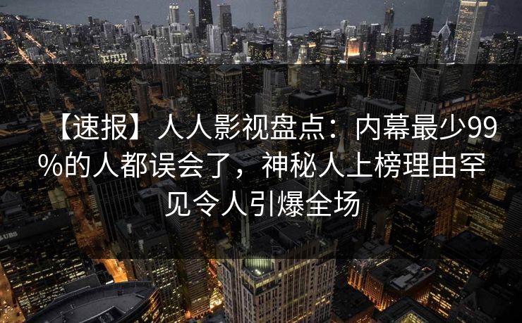 【速报】人人影视盘点:内幕最少99%的人都误会了,神秘人上榜理由罕见令人引爆全场 【速报】人人影视盘点:内幕最少99%的人都误会了,神秘人上榜理由罕见令人引爆全场