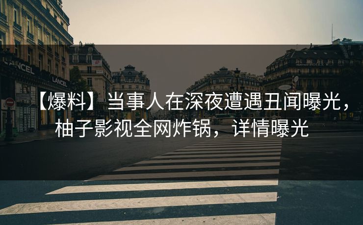 【爆料】当事人在深夜遭遇丑闻曝光,柚子影视全网炸锅,详情曝光 【爆料】当事人在深夜遭遇丑闻曝光,柚子影视全网炸锅,详情曝光