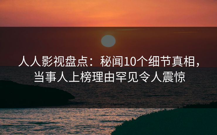 人人影视盘点：秘闻10个细节真相，当事人上榜理由罕见令人震惊