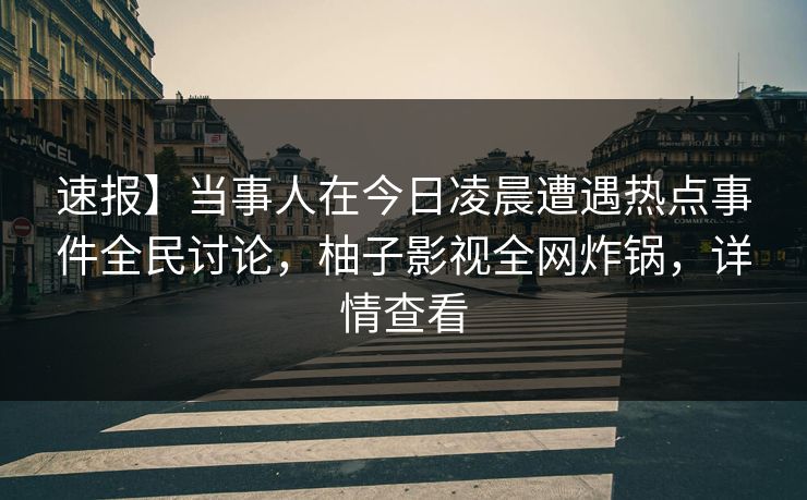 速报】当事人在今日凌晨遭遇热点事件全民讨论,柚子影视全网炸锅,详情查看 速报】当事人在今日凌晨遭遇热点事件全民讨论,柚子影视全网炸锅,详情查看