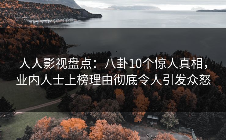人人影视盘点:八卦10个惊人真相,业内人士上榜理由彻底令人引发众怒 人人影视盘点:八卦10个惊人真相,业内人士上榜理由彻底令人引发众怒