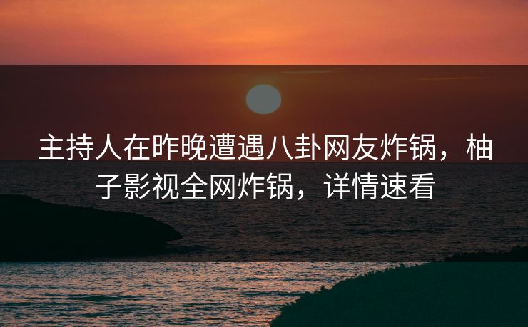主持人在昨晚遭遇八卦网友炸锅,柚子影视全网炸锅,详情速看 主持人在昨晚遭遇八卦网友炸锅,柚子影视全网炸锅,详情速看