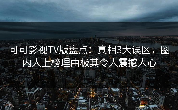 可可影视TV版盘点：真相3大误区，圈内人上榜理由极其令人震撼人心