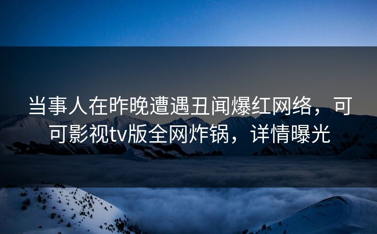 当事人在昨晚遭遇丑闻爆红网络,可可影视tv版全网炸锅,详情曝光 当事人在昨晚遭遇丑闻爆红网络,可可影视tv版全网炸锅,详情曝光