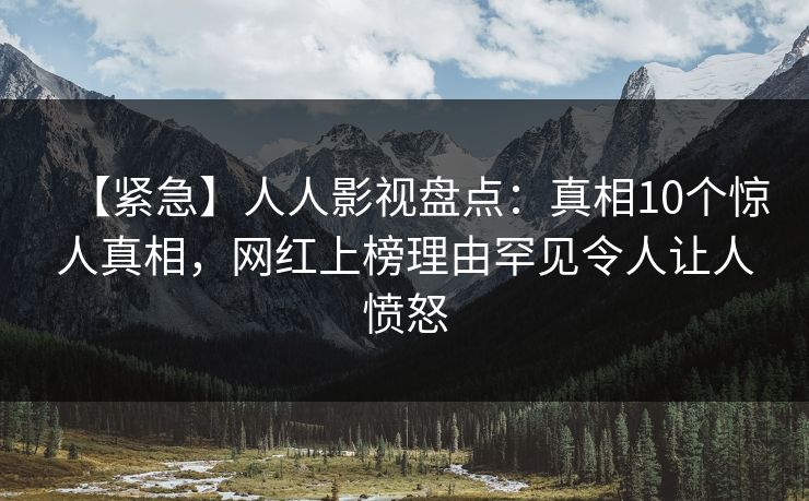 【紧急】人人影视盘点：真相10个惊人真相，网红上榜理由罕见令人让人愤怒