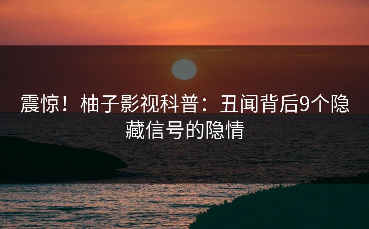 震惊!柚子影视科普:丑闻背后9个隐藏信号的隐情 震惊!柚子影视科普:丑闻背后9个隐藏信号的隐情