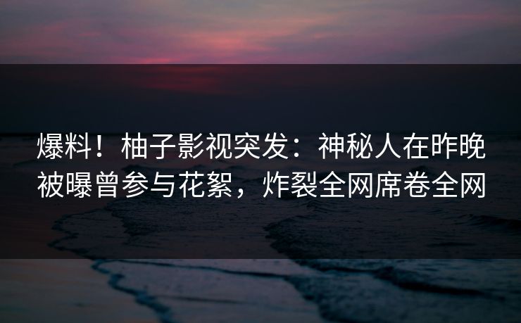 爆料!柚子影视突发:神秘人在昨晚被曝曾参与花絮,炸裂全网席卷全网 爆料!柚子影视突发:神秘人在昨晚被曝曾参与花絮,炸裂全网席卷全网