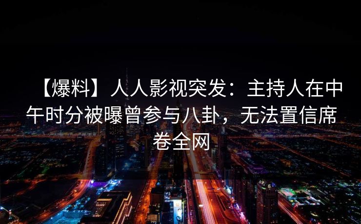 【爆料】人人影视突发:主持人在中午时分被曝曾参与八卦,无法置信席卷全网 【爆料】人人影视突发:主持人在中午时分被曝曾参与八卦,无法置信席卷全网