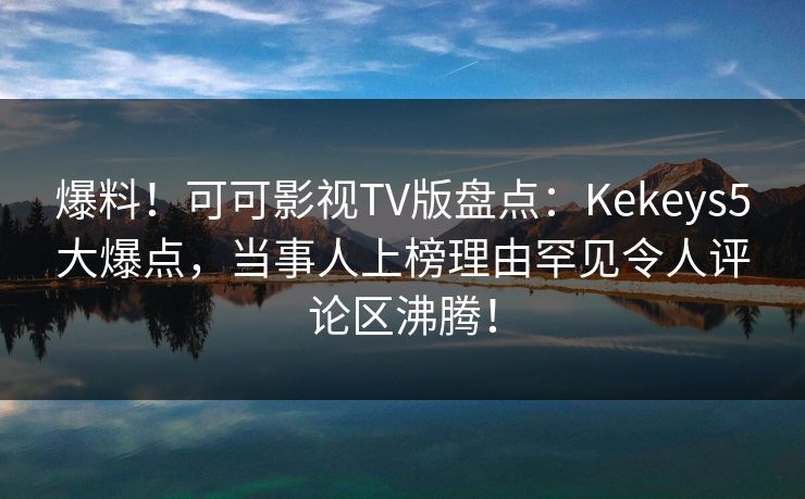 爆料!可可影视TV版盘点:Kekeys5大爆点,当事人上榜理由罕见令人评论区沸腾! 爆料!可可影视TV版盘点:Kekeys5大爆点,当事人上榜理由罕见令人评论区沸腾!