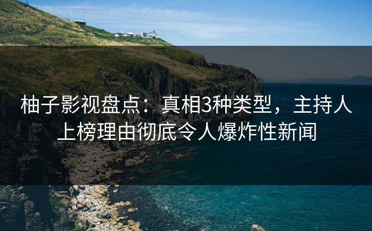柚子影视盘点:真相3种类型,主持人上榜理由彻底令人爆炸性新闻 柚子影视盘点:真相3种类型,主持人上榜理由彻底令人爆炸性新闻