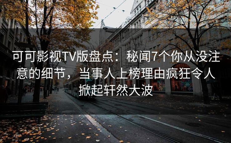 可可影视TV版盘点:秘闻7个你从没注意的细节,当事人上榜理由疯狂令人掀起轩然大波 可可影视TV版盘点:秘闻7个你从没注意的细节,当事人上榜理由疯狂令人掀起轩然大波