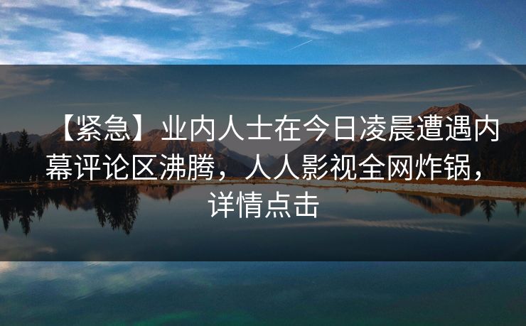 【紧急】业内人士在今日凌晨遭遇内幕评论区沸腾,人人影视全网炸锅,详情点击 【紧急】业内人士在今日凌晨遭遇内幕评论区沸腾,人人影视全网炸锅,详情点击