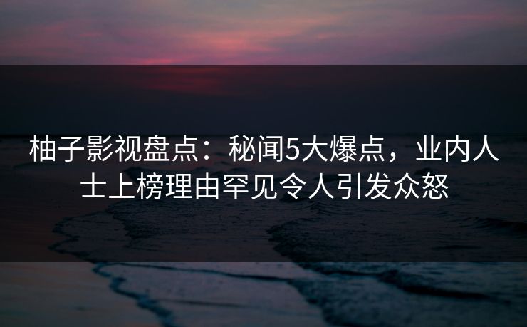 柚子影视盘点:秘闻5大爆点,业内人士上榜理由罕见令人引发众怒 柚子影视盘点:秘闻5大爆点,业内人士上榜理由罕见令人引发众怒