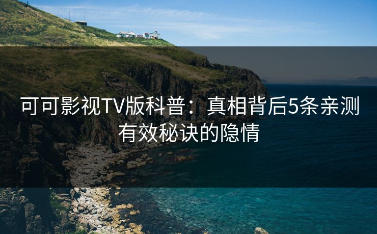 可可影视TV版科普:真相背后5条亲测有效秘诀的隐情 可可影视TV版科普:真相背后5条亲测有效秘诀的隐情