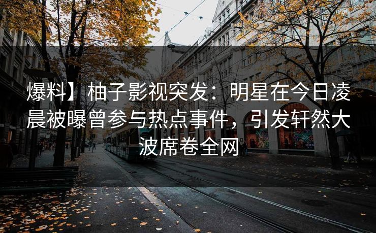 爆料】柚子影视突发:明星在今日凌晨被曝曾参与热点事件,引发轩然大波席卷全网 爆料】柚子影视突发:明星在今日凌晨被曝曾参与热点事件,引发轩然大波席卷全网
