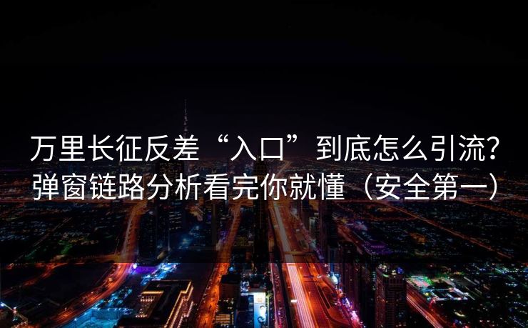 万里长征反差“入口”到底怎么引流？弹窗链路分析看完你就懂（安全第一）