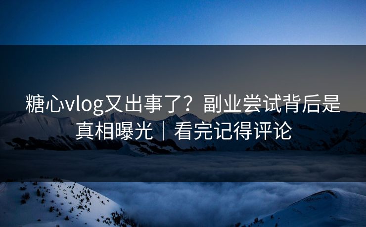 糖心vlog又出事了？副业尝试背后是真相曝光｜看完记得评论