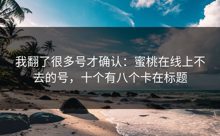 我翻了很多号才确认：蜜桃在线上不去的号，十个有八个卡在标题