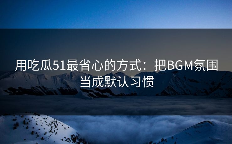 用吃瓜51最省心的方式:把BGM氛围当成默认习惯 用吃瓜51最省心的方式:把BGM氛围当成默认习惯