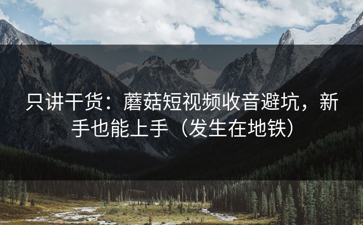 只讲干货：蘑菇短视频收音避坑，新手也能上手（发生在地铁）