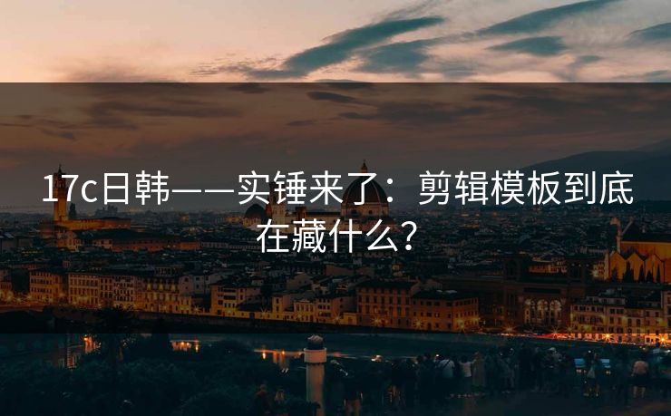17c日韩——实锤来了:剪辑模板到底在藏什么? 17c日韩——实锤来了:剪辑模板到底在藏什么?