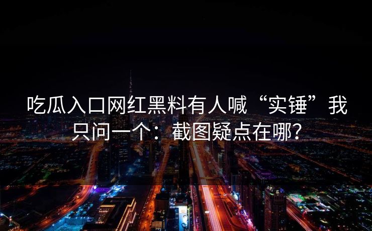 吃瓜入口网红黑料有人喊“实锤”我只问一个：截图疑点在哪？