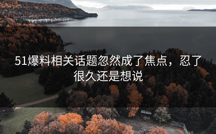 51爆料相关话题忽然成了焦点，忍了很久还是想说