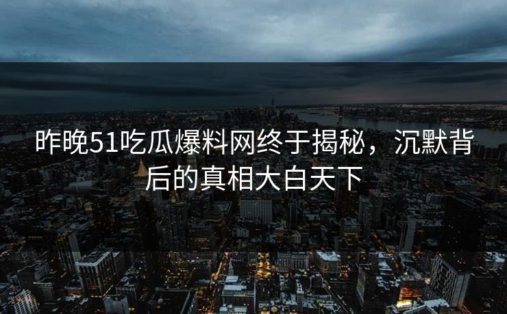 昨晚51吃瓜爆料网终于揭秘，沉默背后的真相大白天下