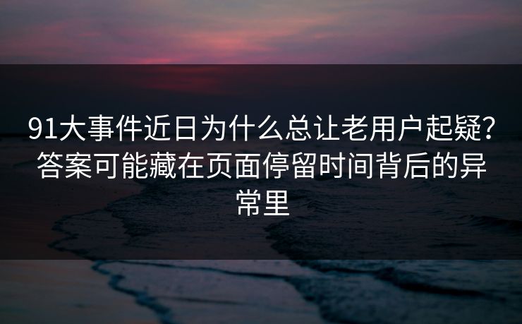 91大事件近日为什么总让老用户起疑？答案可能藏在页面停留时间背后的异常里