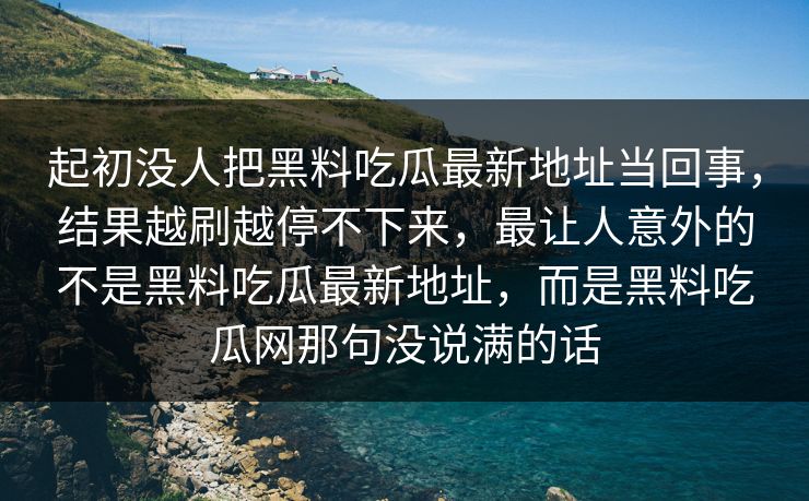 起初没人把黑料吃瓜最新地址当回事，结果越刷越停不下来，最让人意外的不是黑料吃瓜最新地址，而是黑料吃瓜网那句没说满的话