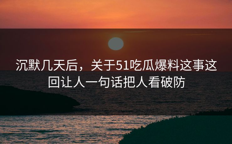 沉默几天后，关于51吃瓜爆料这事这回让人一句话把人看破防