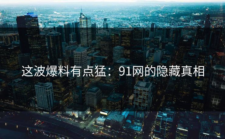 这波爆料有点猛：91网的隐藏真相